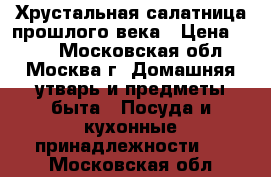 Хрустальная салатница прошлого века › Цена ­ 800 - Московская обл., Москва г. Домашняя утварь и предметы быта » Посуда и кухонные принадлежности   . Московская обл.